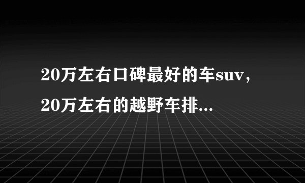 20万左右口碑最好的车suv，20万左右的越野车排行榜前十名
