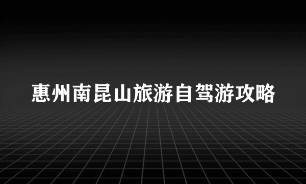 惠州南昆山旅游自驾游攻略