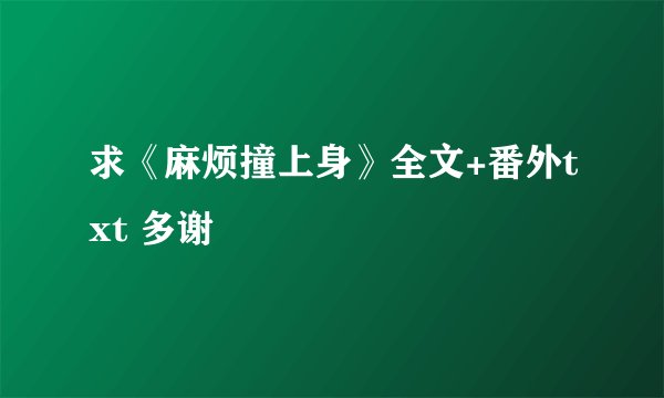 求《麻烦撞上身》全文+番外txt 多谢