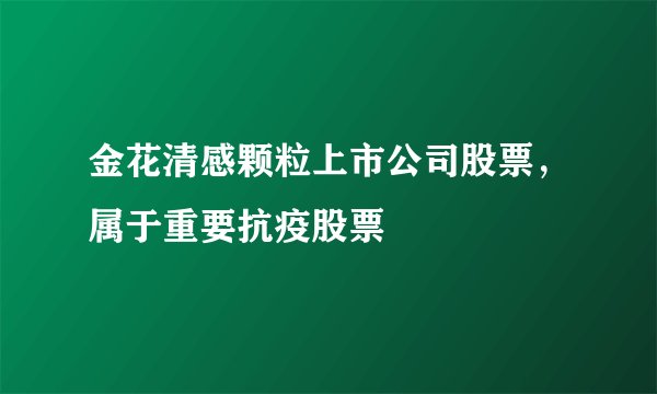 金花清感颗粒上市公司股票，属于重要抗疫股票