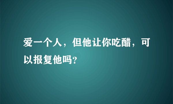 爱一个人，但他让你吃醋，可以报复他吗？