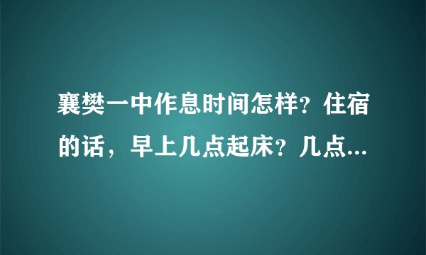 襄樊一中作息时间怎样？住宿的话，早上几点起床？几点早自习？中午几点放学？晚上几点下晚自习？