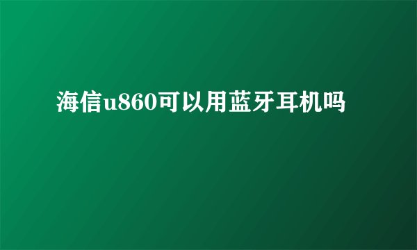 海信u860可以用蓝牙耳机吗