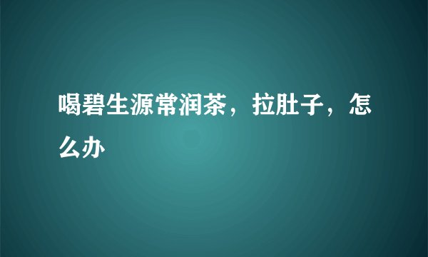 喝碧生源常润茶，拉肚子，怎么办
