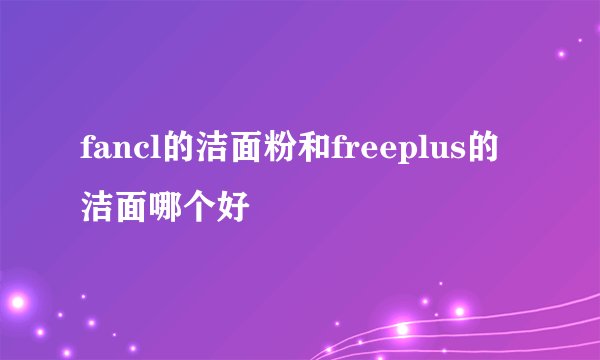 fancl的洁面粉和freeplus的洁面哪个好