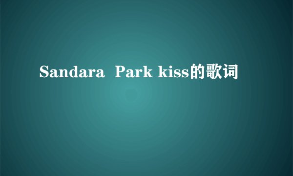 Sandara  Park kiss的歌词
