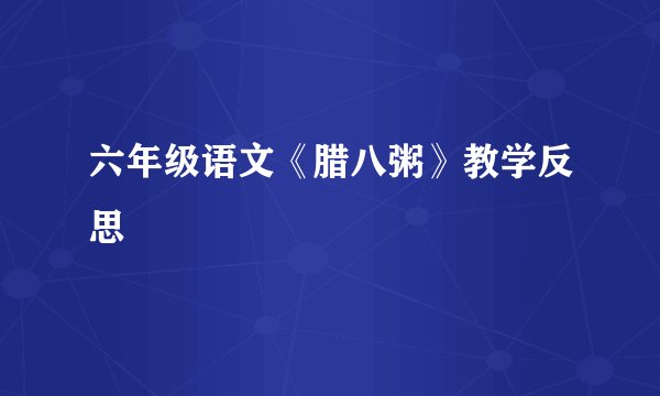 六年级语文《腊八粥》教学反思