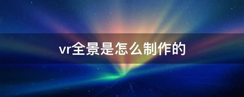 vr全景是怎么制作的