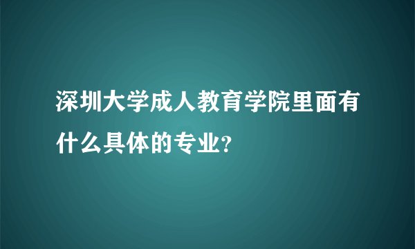 深圳大学成人教育学院里面有什么具体的专业？