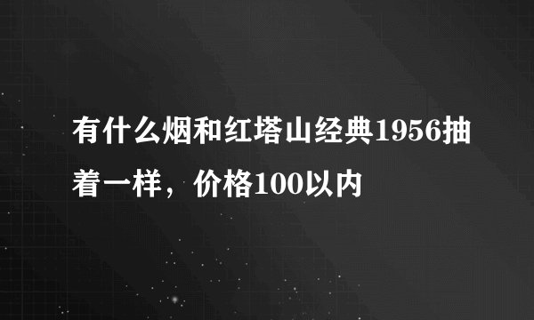 有什么烟和红塔山经典1956抽着一样，价格100以内