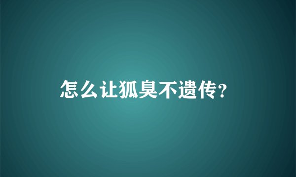 怎么让狐臭不遗传？