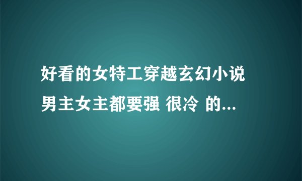 好看的女特工穿越玄幻小说 男主女主都要强 很冷 的那种 越多越好
