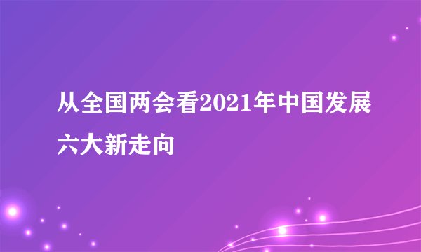 从全国两会看2021年中国发展六大新走向