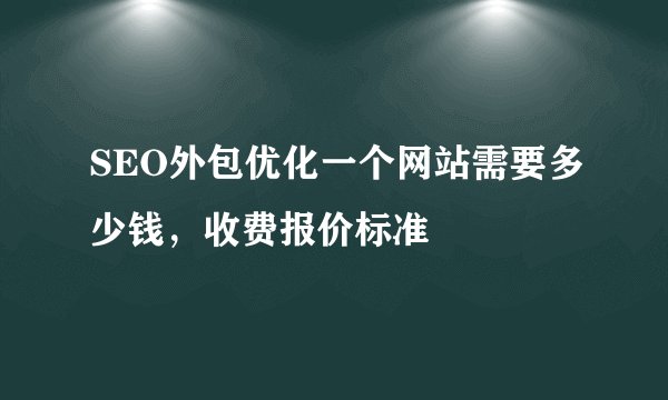 SEO外包优化一个网站需要多少钱，收费报价标准