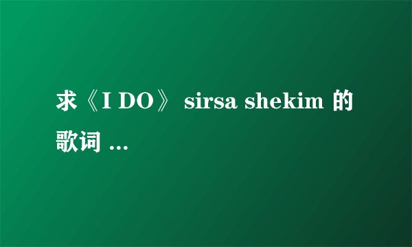 求《I DO》 sirsa shekim 的歌词 ，电影《我愿意 I DO》片尾曲