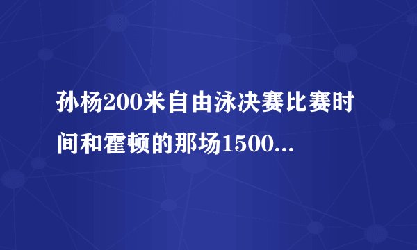 孙杨200米自由泳决赛比赛时间和霍顿的那场1500米的时间又是什么时候！(我要北京时间和央视几套)