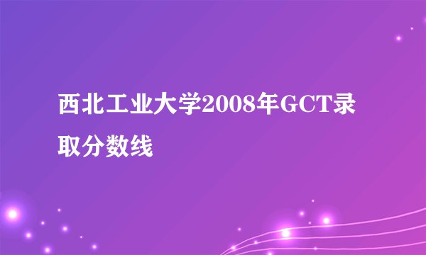 西北工业大学2008年GCT录取分数线