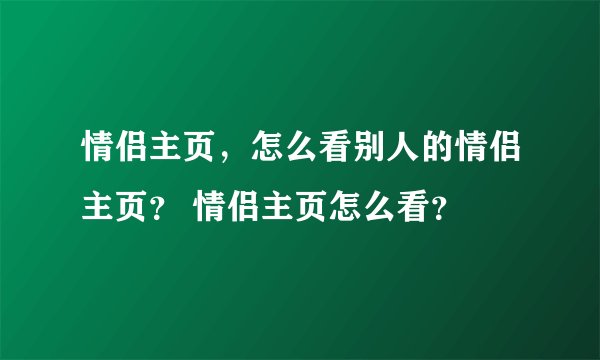 情侣主页，怎么看别人的情侣主页？ 情侣主页怎么看？