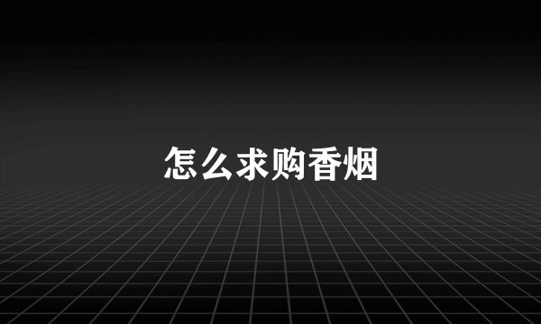 怎么求购香烟