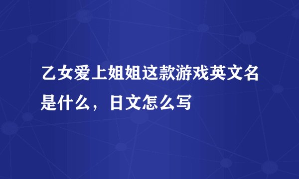 乙女爱上姐姐这款游戏英文名是什么，日文怎么写