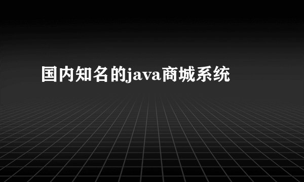 国内知名的java商城系统