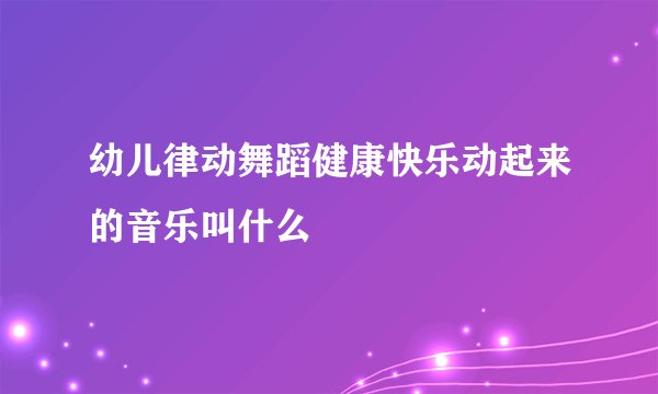 幼儿律动舞蹈健康快乐动起来的音乐叫什么