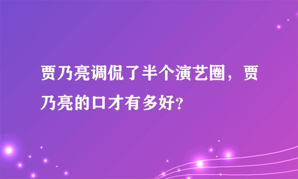 贾乃亮调侃了半个演艺圈，贾乃亮的口才有多好？