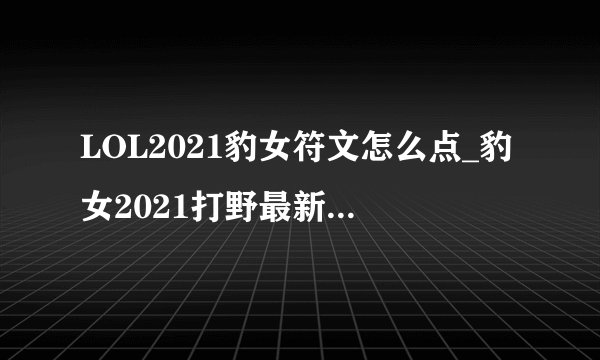 LOL2021豹女符文怎么点_豹女2021打野最新符文加点推荐游