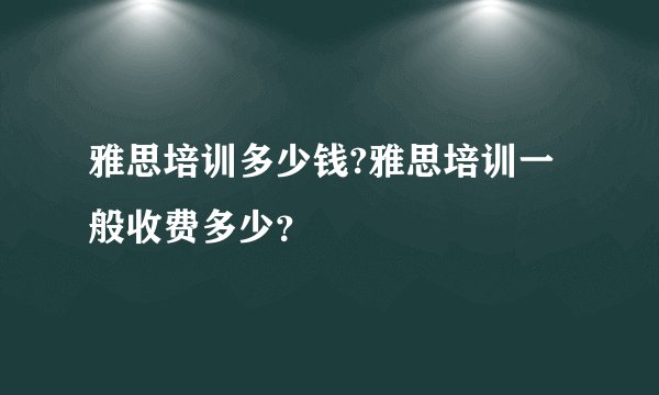 雅思培训多少钱?雅思培训一般收费多少？