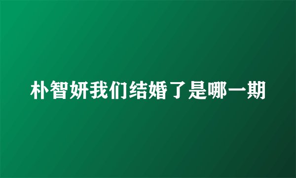 朴智妍我们结婚了是哪一期