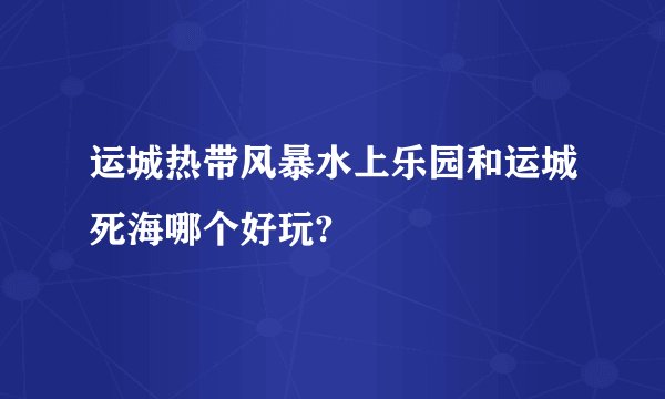 运城热带风暴水上乐园和运城死海哪个好玩?