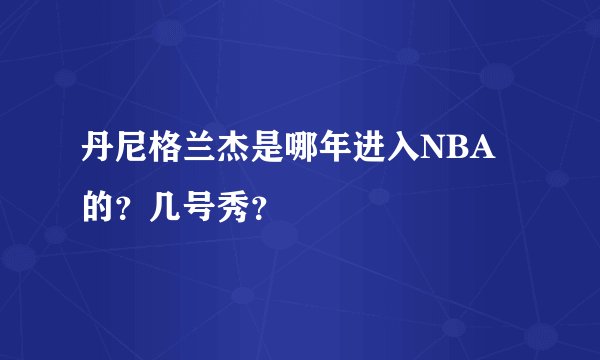 丹尼格兰杰是哪年进入NBA的？几号秀？