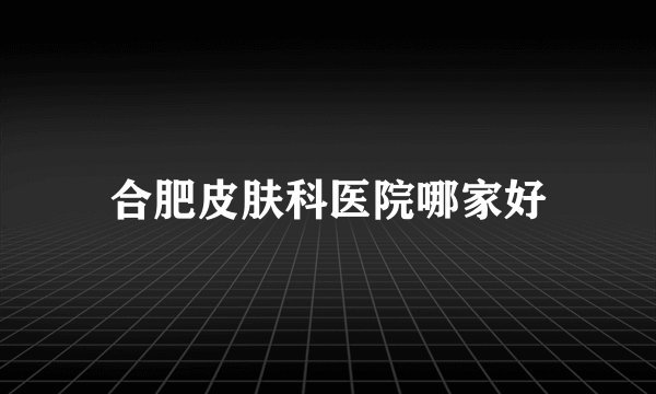合肥皮肤科医院哪家好