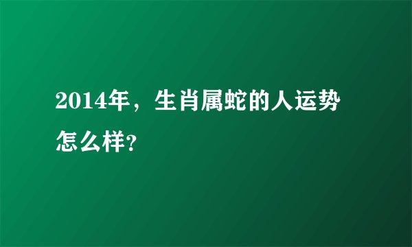 2014年，生肖属蛇的人运势怎么样？
