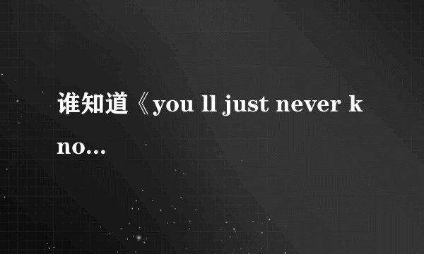 谁知道《you ll just never know》歌曲的大体意思 帮忙翻译一下 谢谢