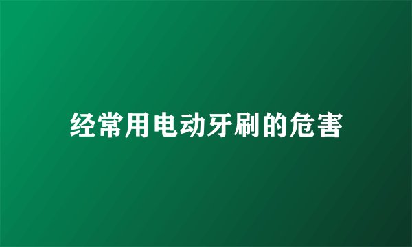 经常用电动牙刷的危害