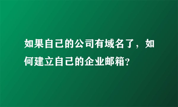 如果自己的公司有域名了，如何建立自己的企业邮箱？
