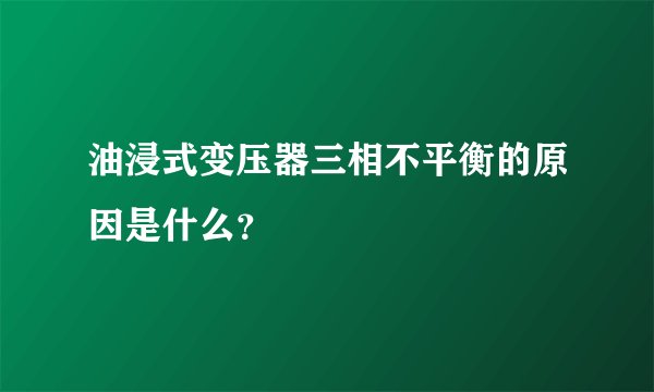 油浸式变压器三相不平衡的原因是什么？