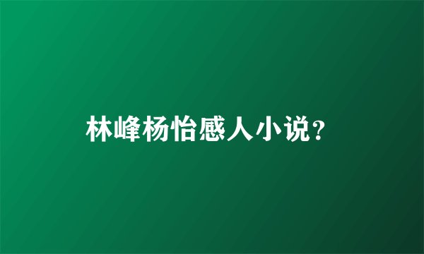 林峰杨怡感人小说？