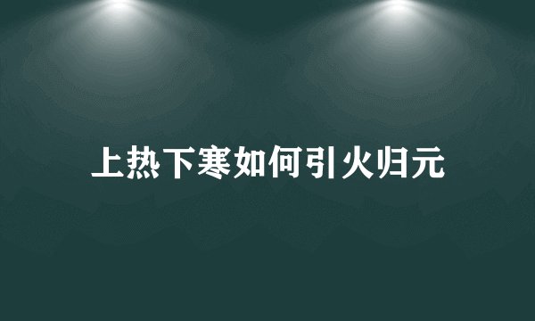 上热下寒如何引火归元