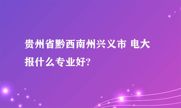 贵州省黔西南州兴义市 电大 报什么专业好?