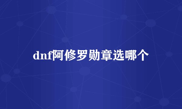 dnf阿修罗勋章选哪个