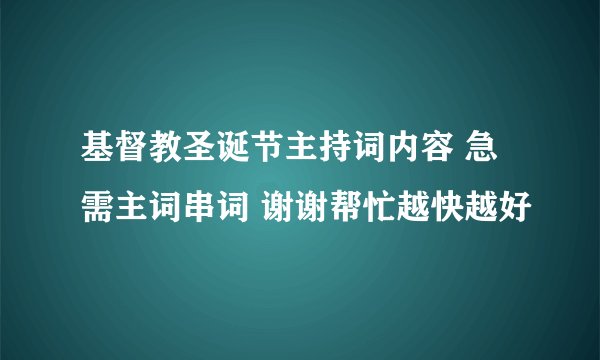 基督教圣诞节主持词内容 急需主词串词 谢谢帮忙越快越好