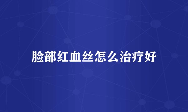 脸部红血丝怎么治疗好