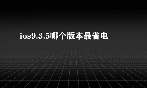 ios9.3.5哪个版本最省电