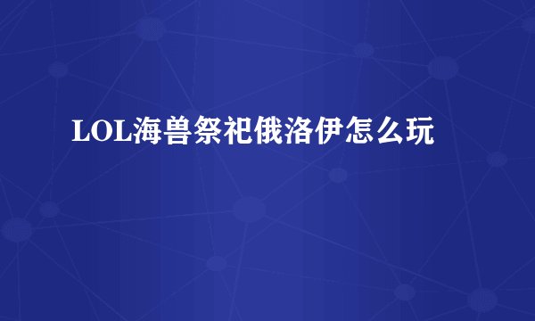 LOL海兽祭祀俄洛伊怎么玩