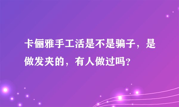 卡俪雅手工活是不是骗子，是做发夹的，有人做过吗？