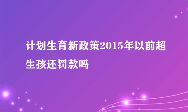 计划生育新政策2015年以前超生孩还罚款吗