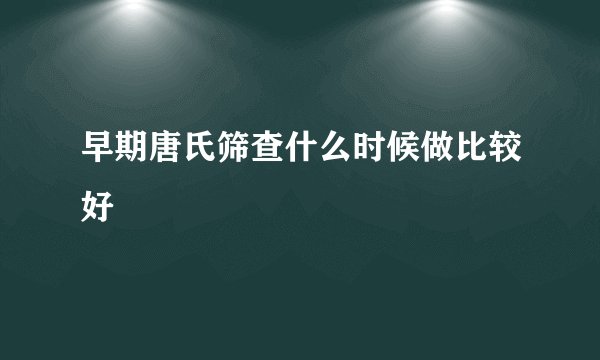 早期唐氏筛查什么时候做比较好