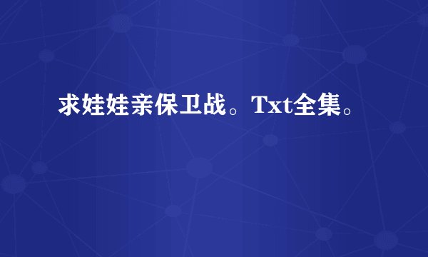 求娃娃亲保卫战。Txt全集。